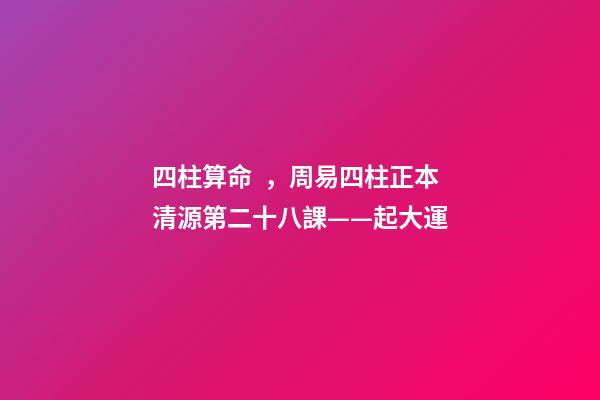 四柱算命，周易四柱正本清源第二十八課——起大運